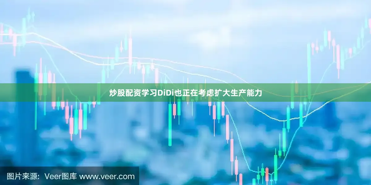 炒股配资学习DiDi也正在考虑扩大生产能力