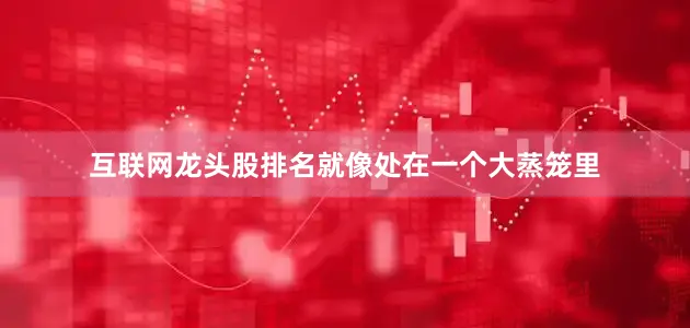 互联网龙头股排名就像处在一个大蒸笼里