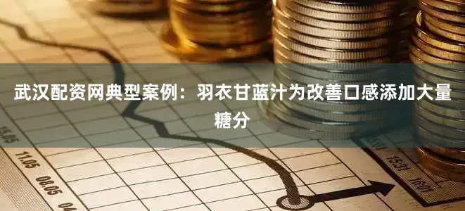 武汉配资网典型案例：羽衣甘蓝汁为改善口感添加大量糖分