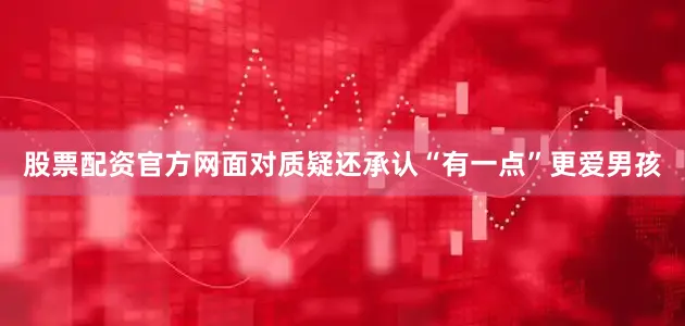 股票配资官方网面对质疑还承认“有一点”更爱男孩