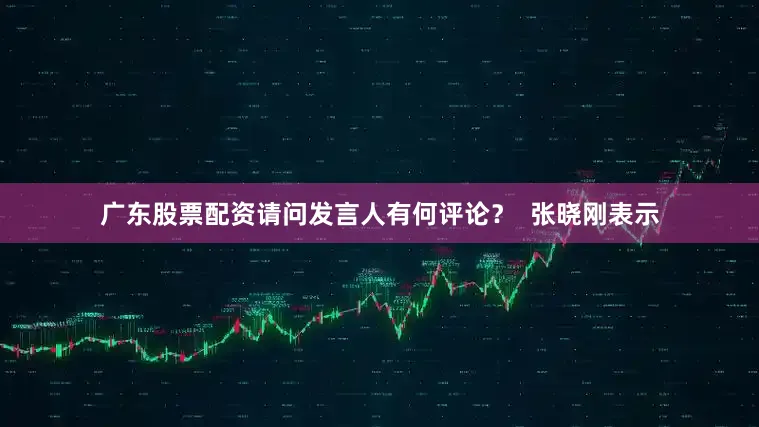 广东股票配资请问发言人有何评论？  张晓刚表示