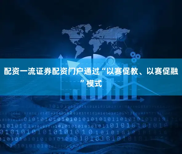 配资一流证券配资门户通过“以赛促教、以赛促融”模式