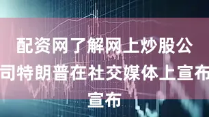 配资网了解网上炒股公司特朗普在社交媒体上宣布