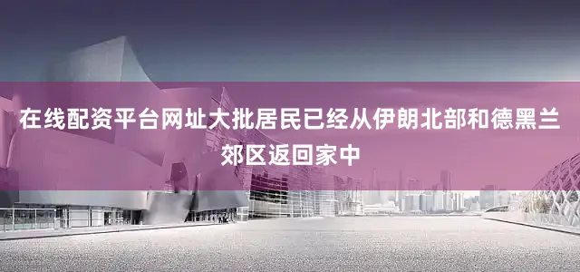在线配资平台网址大批居民已经从伊朗北部和德黑兰郊区返回家中