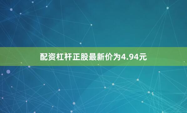 配资杠杆正股最新价为4.94元