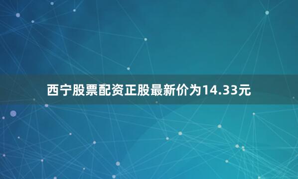 西宁股票配资正股最新价为14.33元