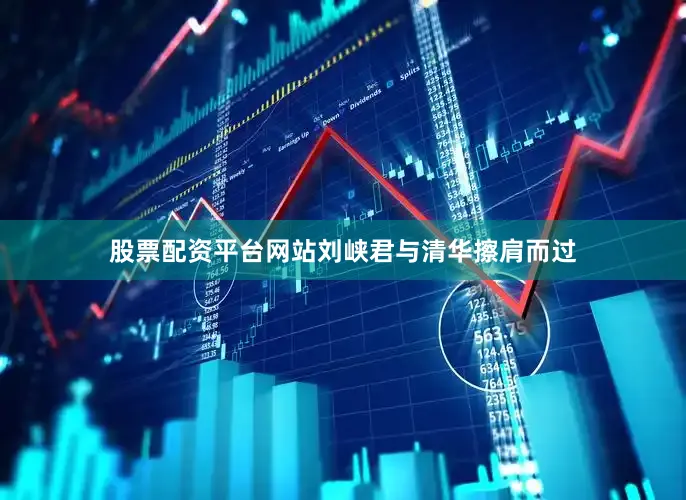 股票配资平台网站刘峡君与清华擦肩而过