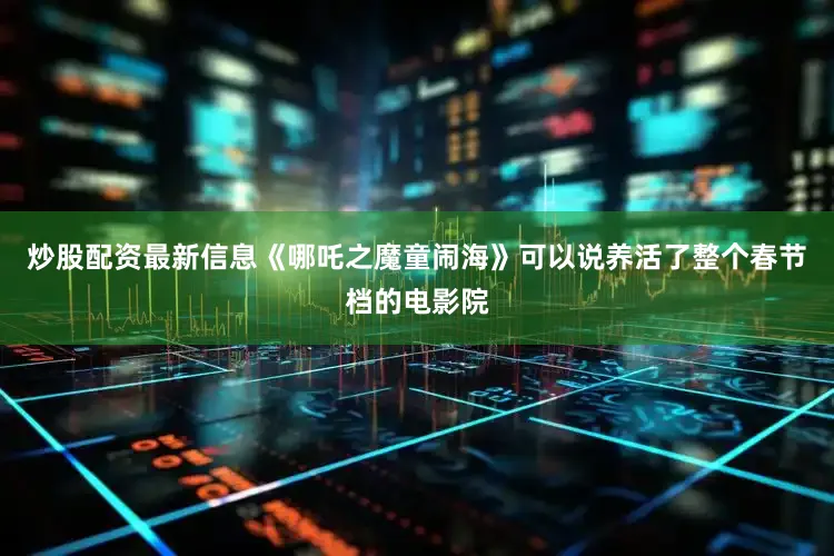 炒股配资最新信息《哪吒之魔童闹海》可以说养活了整个春节档的电影院