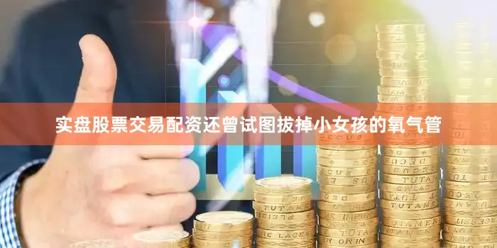 实盘股票交易配资还曾试图拔掉小女孩的氧气管