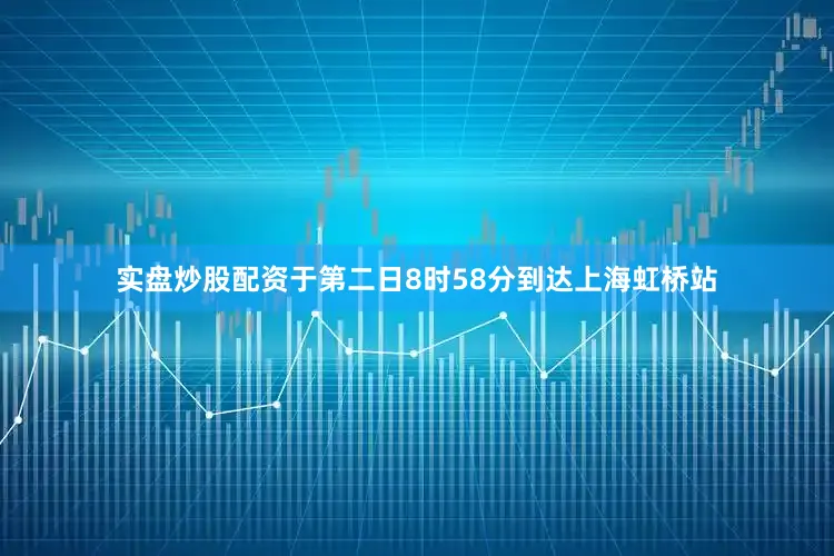 实盘炒股配资于第二日8时58分到达上海虹桥站