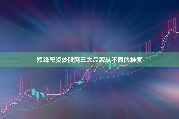 短线配资炒股网三大品牌从不同的维度