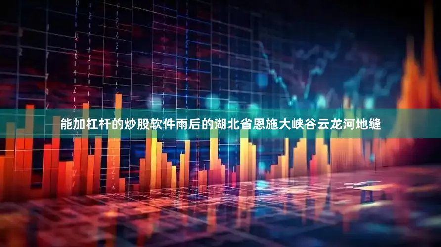 能加杠杆的炒股软件雨后的湖北省恩施大峡谷云龙河地缝