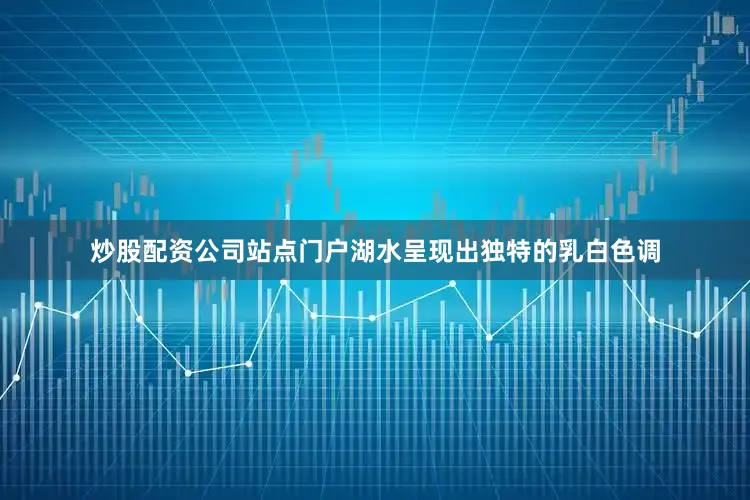 炒股配资公司站点门户湖水呈现出独特的乳白色调