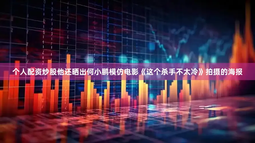 个人配资炒股他还晒出何小鹏模仿电影《这个杀手不太冷》拍摄的海报