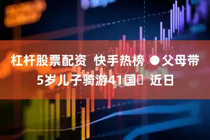 杠杆股票配资  快手热榜 ●父母带5岁儿子骑游41国‍近日