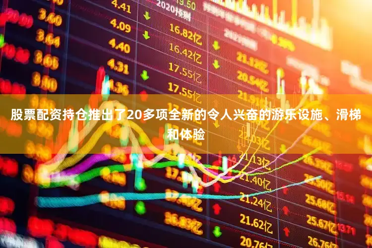 股票配资持仓推出了20多项全新的令人兴奋的游乐设施、滑梯和体验