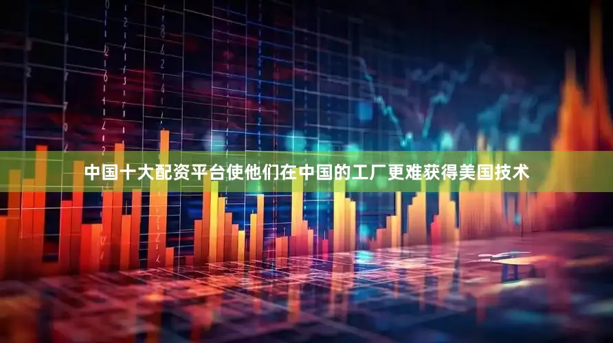中国十大配资平台使他们在中国的工厂更难获得美国技术