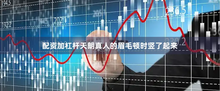 配资加杠杆天朗真人的眉毛顿时竖了起来