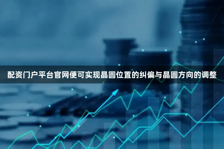 配资门户平台官网便可实现晶圆位置的纠偏与晶圆方向的调整