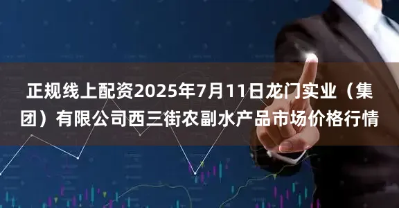 正规线上配资2025年7月11日龙门实业(集团)有限公司西三街农副水产品市场价格行情