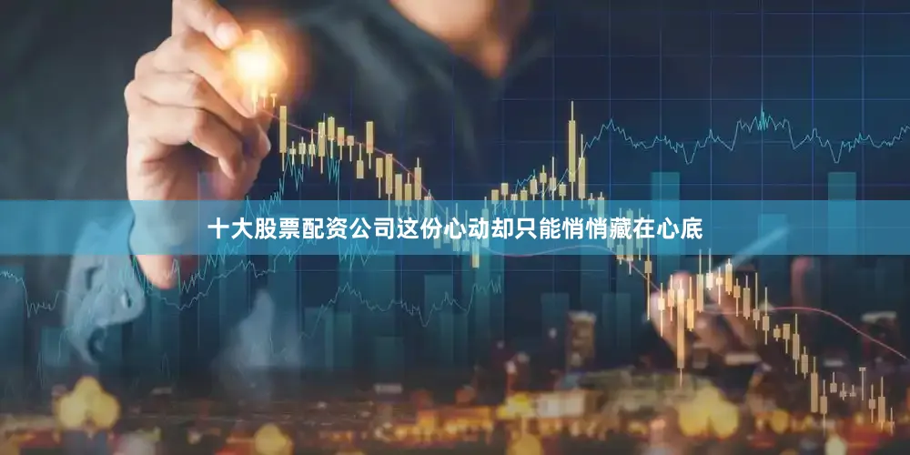 十大股票配资公司这份心动却只能悄悄藏在心底