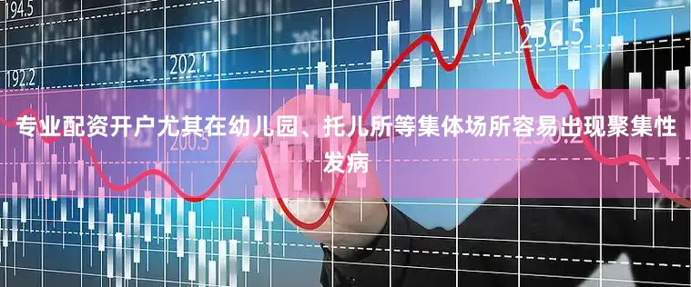 专业配资开户尤其在幼儿园、托儿所等集体场所容易出现聚集性发病