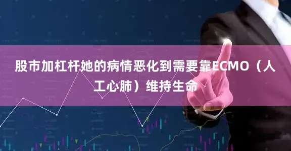 股市加杠杆她的病情恶化到需要靠ECMO（人工心肺）维持生命