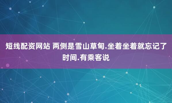 短线配资网站 两侧是雪山草甸.坐着坐着就忘记了时间.有乘客说
