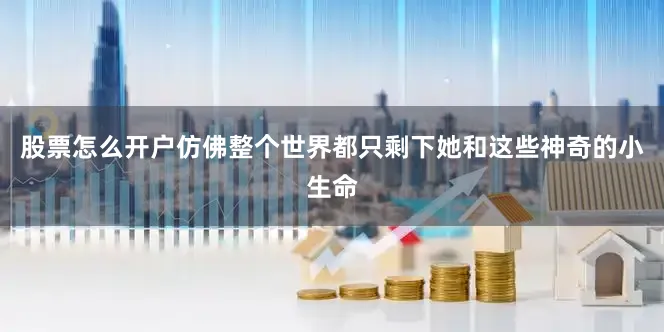 股票怎么开户仿佛整个世界都只剩下她和这些神奇的小生命