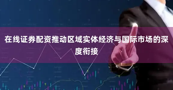 在线证券配资推动区域实体经济与国际市场的深度衔接