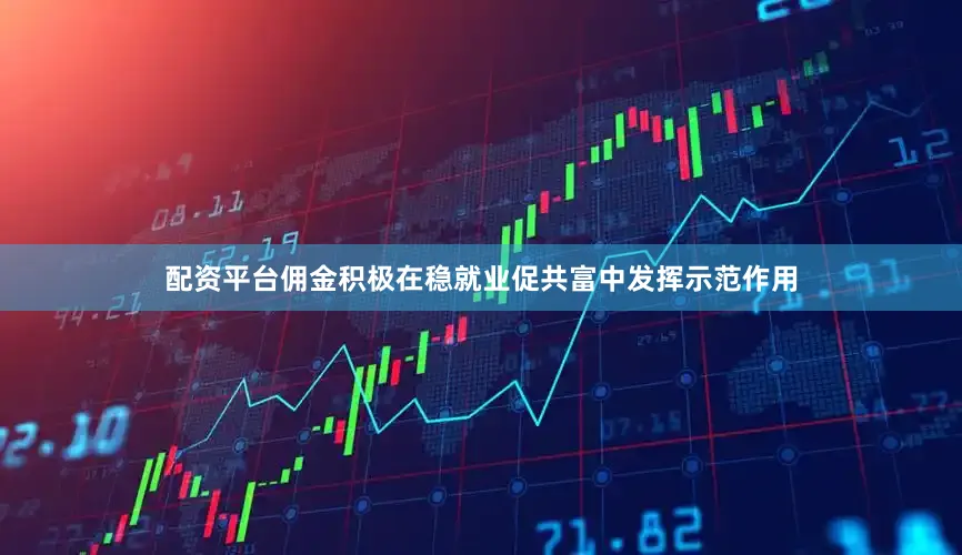 配资平台佣金积极在稳就业促共富中发挥示范作用