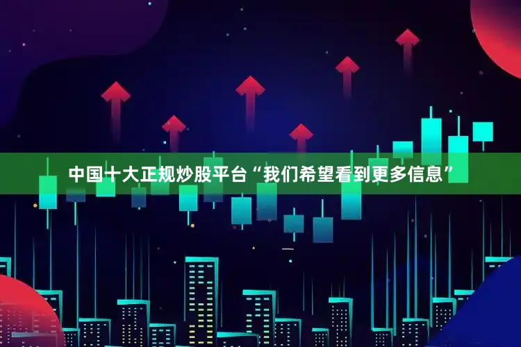 中国十大正规炒股平台“我们希望看到更多信息”