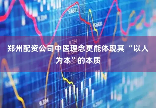 郑州配资公司中医理念更能体现其 “以人为本”的本质