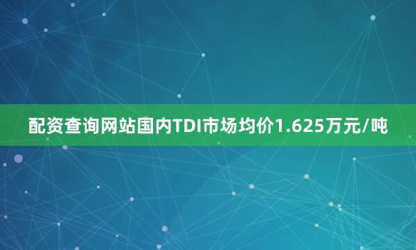 配资查询网站国内TDI市场均价1.625万元/吨