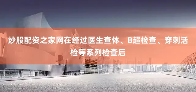 炒股配资之家网在经过医生查体、B超检查、穿刺活检等系列检查后