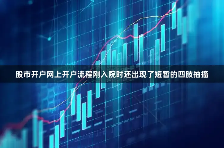 股市开户网上开户流程刚入院时还出现了短暂的四肢抽搐