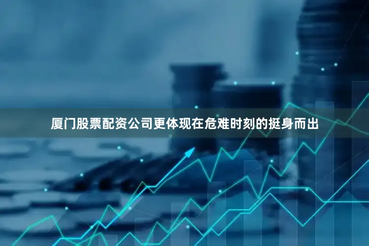 厦门股票配资公司更体现在危难时刻的挺身而出