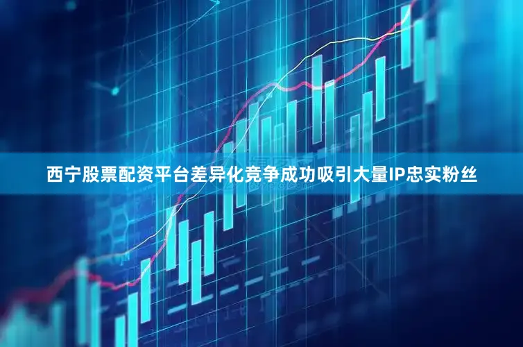西宁股票配资平台差异化竞争成功吸引大量IP忠实粉丝