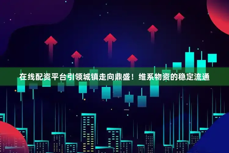 在线配资平台引领城镇走向鼎盛！维系物资的稳定流通