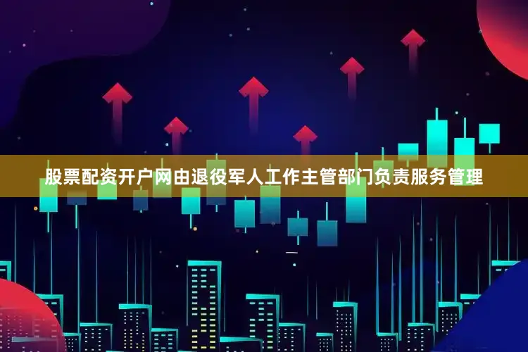 股票配资开户网由退役军人工作主管部门负责服务管理