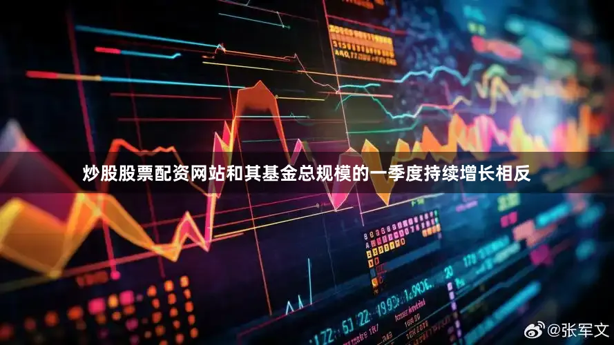 炒股股票配资网站和其基金总规模的一季度持续增长相反