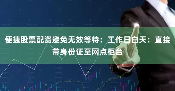 便捷股票配资避免无效等待：工作日白天：直接带身份证至网点柜台