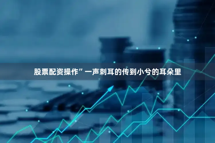 股票配资操作”一声刺耳的传到小兮的耳朵里