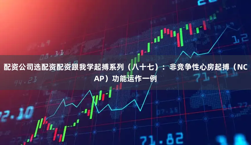 配资公司选配资配资跟我学起搏系列（八十七）：非竞争性心房起搏（NCAP）功能运作一例