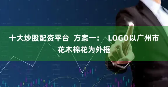 十大炒股配资平台  方案一：  LOGO以广州市花木棉花为外框