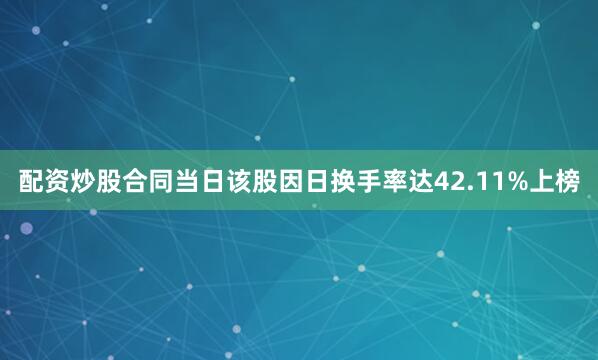 配资炒股合同当日该股因日换手率达42.11%上榜
