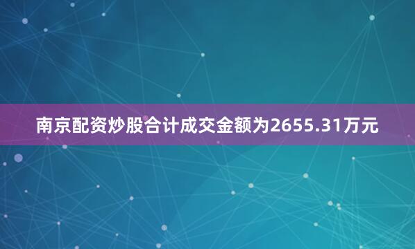 南京配资炒股合计成交金额为2655.31万元