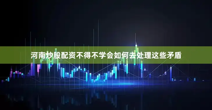 河南炒股配资不得不学会如何去处理这些矛盾