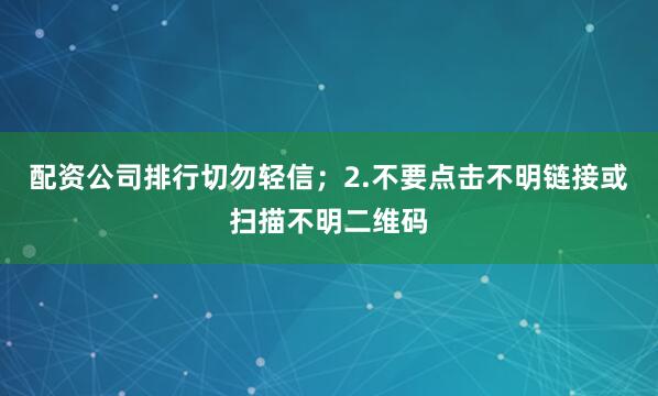 配资公司排行切勿轻信；2.不要点击不明链接或扫描不明二维码