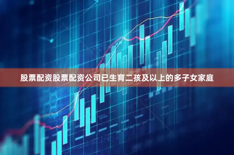 股票配资股票配资公司已生育二孩及以上的多子女家庭